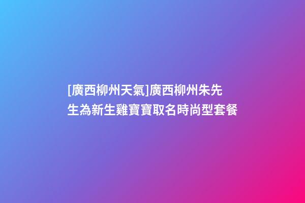 [廣西柳州天氣]廣西柳州朱先生為新生雞寶寶取名時尚型套餐-第1張-公司起名-玄機派